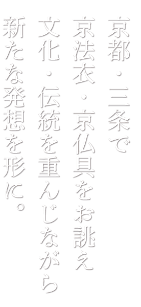 京都・三条で京法衣・京仏具をお誂え,
	文化・伝統を重んじながら、新たな発想を形に。